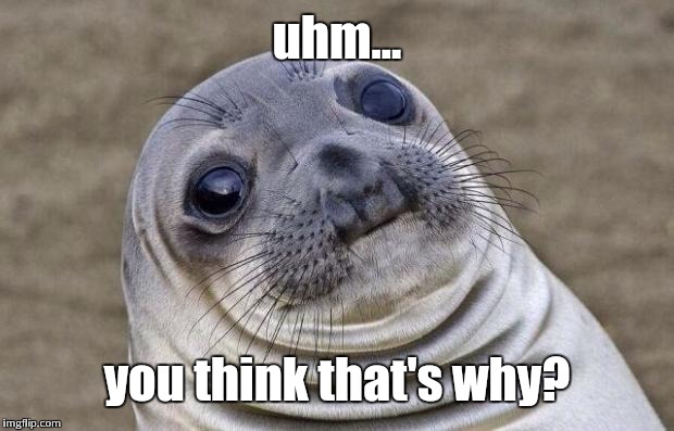 Awkward Moment Sealion Meme | uhm... you think that's why? | image tagged in memes,awkward moment sealion | made w/ Imgflip meme maker