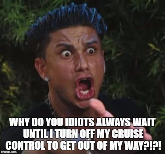 DJ Pauly D | WHY DO YOU IDIOTS ALWAYS WAIT UNTIL I TURN OFF MY CRUISE CONTROL TO GET OUT OF MY WAY?!?! | image tagged in memes,dj pauly d | made w/ Imgflip meme maker