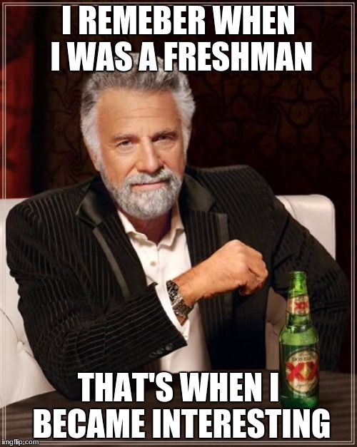 The Most Interesting Man In The World | I REMEBER WHEN I WAS A FRESHMAN; THAT'S WHEN I BECAME INTERESTING | image tagged in memes,the most interesting man in the world | made w/ Imgflip meme maker