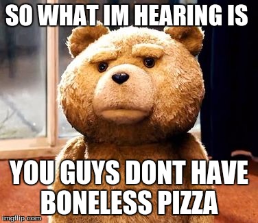 TED Meme | SO WHAT IM HEARING IS; YOU GUYS DONT HAVE BONELESS PIZZA | image tagged in memes,ted | made w/ Imgflip meme maker