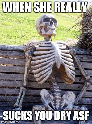Waiting Skeleton | WHEN SHE REALLY; SUCKS YOU DRY ASF | image tagged in memes,waiting skeleton | made w/ Imgflip meme maker