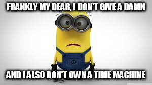 FRANKLY MY DEAR, I DON'T GIVE A DAMN; AND I ALSO DON'T OWN A TIME MACHINE | image tagged in minion | made w/ Imgflip meme maker