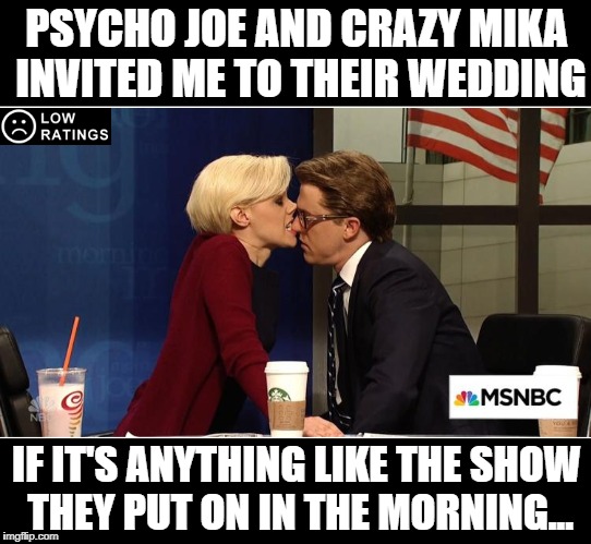 Modern Art | PSYCHO JOE AND CRAZY MIKA INVITED ME TO THEIR WEDDING; IF IT'S ANYTHING LIKE THE SHOW THEY PUT ON IN THE MORNING... | image tagged in morning joe,joe,mika,msnbc,fake news,trump | made w/ Imgflip meme maker