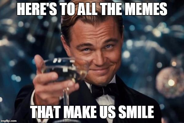 Leonardo Dicaprio Cheers Meme | HERE'S TO ALL THE MEMES; THAT MAKE US SMILE | image tagged in memes,leonardo dicaprio cheers | made w/ Imgflip meme maker