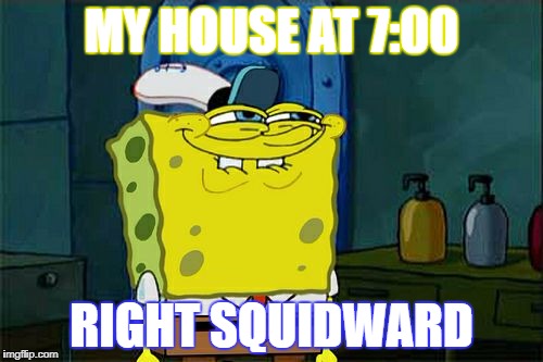 Don't You Squidward | MY HOUSE AT 7:00; RIGHT SQUIDWARD | image tagged in memes,dont you squidward | made w/ Imgflip meme maker