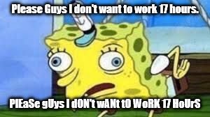 Mocking Spongebob Meme | Please Guys I don't want to work 17 hours. PlEaSe gUys I dON't wANt tO WoRK 17 HoUrS | image tagged in spongebob mock | made w/ Imgflip meme maker