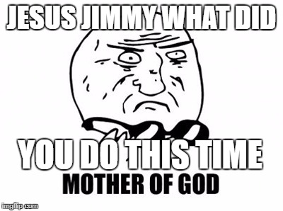 Mother Of God | JESUS JIMMY WHAT DID; YOU DO THIS TIME | image tagged in memes,mother of god | made w/ Imgflip meme maker