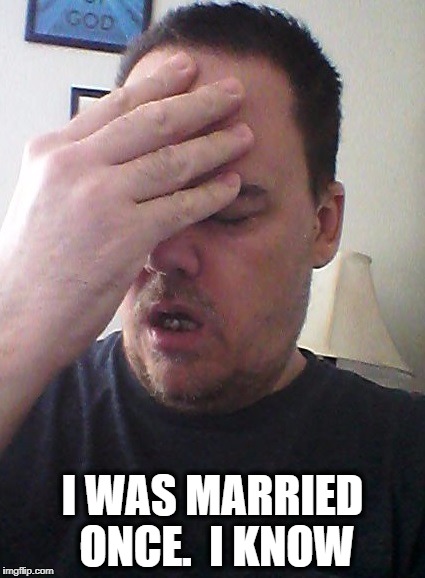 face palm | I WAS MARRIED ONCE.  I KNOW | image tagged in face palm | made w/ Imgflip meme maker