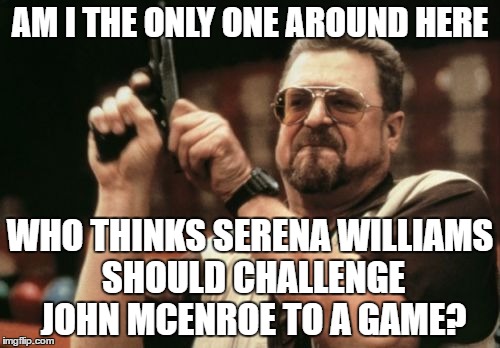 Am I The Only One Around Here | AM I THE ONLY ONE AROUND HERE; WHO THINKS SERENA WILLIAMS SHOULD CHALLENGE JOHN MCENROE TO A GAME? | image tagged in memes,am i the only one around here | made w/ Imgflip meme maker