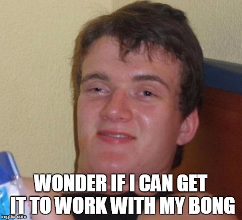 10 Guy Meme | WONDER IF I CAN GET IT TO WORK WITH MY BONG | image tagged in memes,10 guy | made w/ Imgflip meme maker