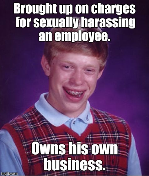 Bad Luck Brian | Brought up on charges for sexually harassing an employee. Owns his own business. | image tagged in memes,bad luck brian | made w/ Imgflip meme maker
