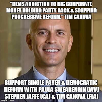 Tim Canova | "DEMS ADDICTION TO BIG CORPORATE MONEY HOLDING PARTY BACK & STOPPING PROGRESSIVE REFORM." TIM CANOVA; SUPPORT SINGLE PAYER & DEMOCRATIC REFORM WITH PAULA SWEARENGIN (WV) STEPHEN JAFFE (CA) & TIM CANOVA (FLA) | image tagged in tim canova | made w/ Imgflip meme maker