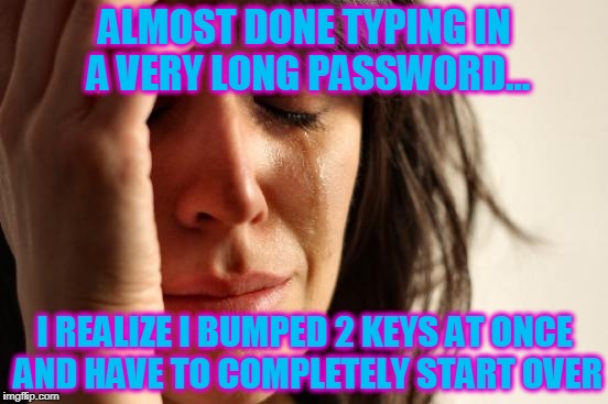 First World Problems Meme |  ALMOST DONE TYPING IN A VERY LONG PASSWORD... I REALIZE I BUMPED 2 KEYS AT ONCE AND HAVE TO COMPLETELY START OVER | image tagged in memes,first world problems | made w/ Imgflip meme maker
