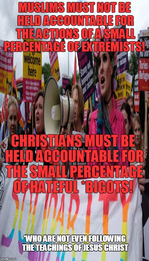 The enemy of my enemy is my friend! |  MUSLIMS MUST NOT BE HELD ACCOUNTABLE FOR THE ACTIONS OF A SMALL PERCENTAGE OF EXTREMISTS! CHRISTIANS MUST BE HELD ACCOUNTABLE FOR THE SMALL PERCENTAGE OF HATEFUL *BIGOTS! *WHO ARE NOT EVEN FOLLOWING THE TEACHINGS OF JESUS CHRIST | image tagged in muslims,christians,solidarity,memes | made w/ Imgflip meme maker