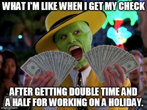 Cha-ching! | WHAT I'M LIKE WHEN I GET MY CHECK; AFTER GETTING DOUBLE TIME AND A HALF FOR WORKING ON A HOLIDAY. | image tagged in memes,money money,paycheck,holiday,the mask | made w/ Imgflip meme maker