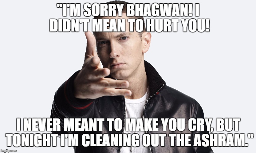 The moment you realize Eminem's career would've taken an entirely different spin had he been a Rajneeshee. | "I'M SORRY BHAGWAN! I DIDN'T MEAN TO HURT YOU! I NEVER MEANT TO MAKE YOU CRY, BUT TONIGHT I'M CLEANING OUT THE ASHRAM." | image tagged in eminem,india,cult,religion,music,hinduism | made w/ Imgflip meme maker