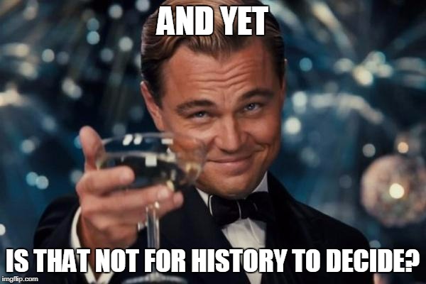 Leonardo Dicaprio Cheers Meme | AND YET IS THAT NOT FOR HISTORY TO DECIDE? | image tagged in memes,leonardo dicaprio cheers | made w/ Imgflip meme maker