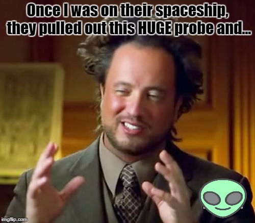 Ancient Aliens Meme | Once I was on their spaceship, they pulled out this HUGE probe and... | image tagged in memes,ancient aliens | made w/ Imgflip meme maker