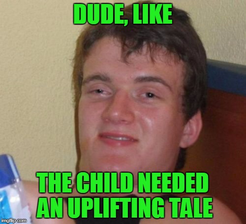 10 Guy Meme | DUDE, LIKE THE CHILD NEEDED AN UPLIFTING TALE | image tagged in memes,10 guy | made w/ Imgflip meme maker