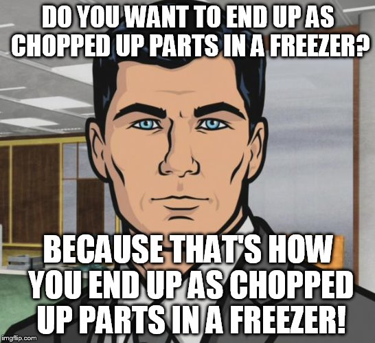 Archer Meme | DO YOU WANT TO END UP AS CHOPPED UP PARTS IN A FREEZER? BECAUSE THAT'S HOW YOU END UP AS CHOPPED UP PARTS IN A FREEZER! | image tagged in memes,archer | made w/ Imgflip meme maker