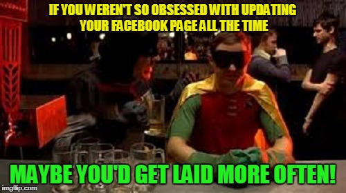 IF YOU WEREN'T SO OBSESSED WITH UPDATING YOUR FACEBOOK PAGE ALL THE TIME MAYBE YOU'D GET LAID MORE OFTEN! | made w/ Imgflip meme maker