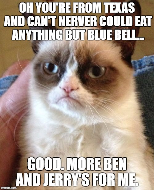 Grumpy Cat | OH YOU'RE FROM TEXAS AND CAN'T NERVER COULD EAT ANYTHING BUT BLUE BELL... GOOD. MORE BEN AND JERRY'S FOR ME. | image tagged in memes,grumpy cat | made w/ Imgflip meme maker