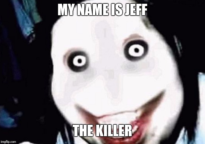 My Name is Jeff.... | MY NAME IS JEFF; THE KILLER | image tagged in jeff,killer,creepy,scary,creepypasta | made w/ Imgflip meme maker