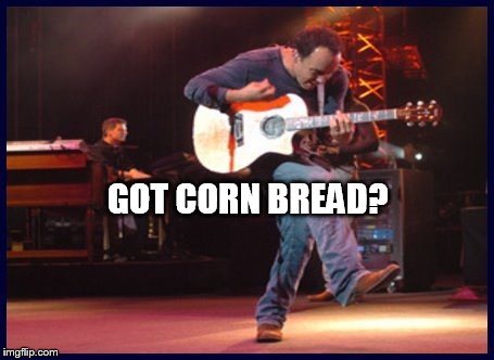 DAVE'S GOT CORN BREAD | GOT CORN BREAD? | image tagged in dmb,dave matthews band,dave matthews,corn bread,got corn bread | made w/ Imgflip meme maker