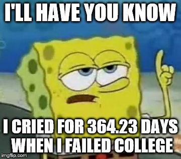 I'll Have You Know Spongebob | I'LL HAVE YOU KNOW; I CRIED FOR 364.23 DAYS WHEN I FAILED COLLEGE | image tagged in memes,ill have you know spongebob | made w/ Imgflip meme maker