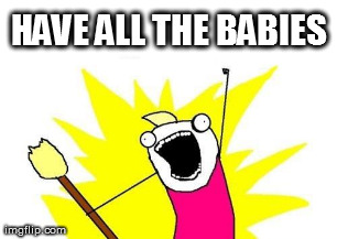 X All The Y Meme | HAVE ALL THE BABIES  | image tagged in memes,x all the y | made w/ Imgflip meme maker