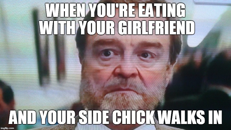 John Goodman | WHEN YOU'RE EATING WITH YOUR GIRLFRIEND; AND YOUR SIDE CHICK WALKS IN | image tagged in girlfriend,cheating,busted,worried,scary,bad pun | made w/ Imgflip meme maker