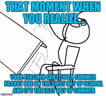 Table Flip Guy | THAT MOMENT WHEN YOU REALIZE... YOUR TEACHER GAVE YOU A SUMMER PACKET DUE ON THE FIRST DAY OF SCHOOL  AND IT'S THE LAST DAY OF SUMMER | image tagged in memes,table flip guy | made w/ Imgflip meme maker