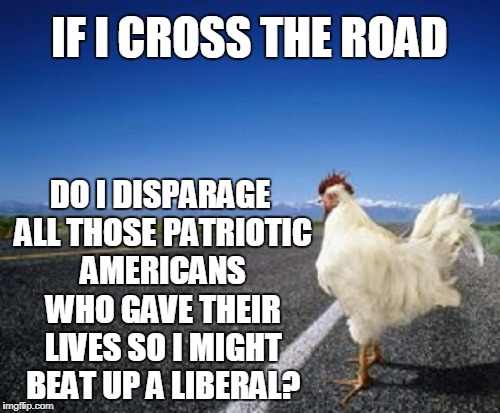 IF I CROSS THE ROAD DO I DISPARAGE ALL THOSE PATRIOTIC AMERICANS WHO GAVE THEIR LIVES SO I MIGHT BEAT UP A LIBERAL? | made w/ Imgflip meme maker