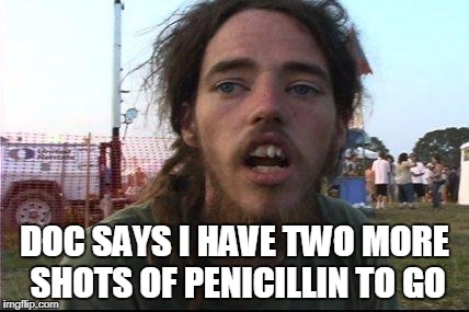 DOC SAYS I HAVE TWO MORE SHOTS OF PENICILLIN TO GO | made w/ Imgflip meme maker