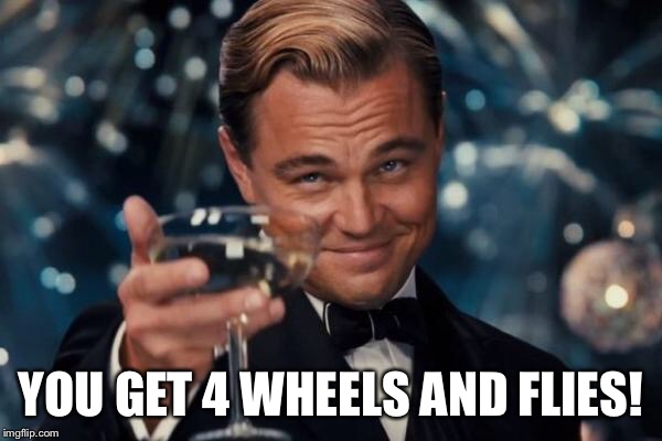 Leonardo Dicaprio Cheers Meme | YOU GET 4 WHEELS AND FLIES! | image tagged in memes,leonardo dicaprio cheers | made w/ Imgflip meme maker