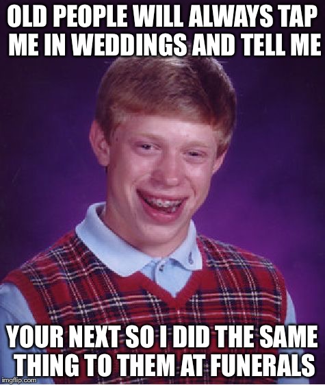 Bad Luck Brian Meme | OLD PEOPLE WILL ALWAYS TAP ME IN WEDDINGS AND TELL ME; YOUR NEXT SO I DID THE SAME THING TO THEM AT FUNERALS | image tagged in memes,bad luck brian | made w/ Imgflip meme maker