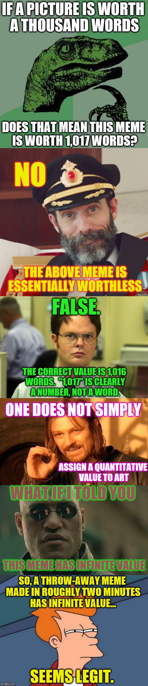 Heated Meme Roundtable Debate | IF A PICTURE IS WORTH A THOUSAND WORDS; DOES THAT MEAN THIS MEME IS WORTH 1,017 WORDS? NO; THE ABOVE MEME IS ESSENTIALLY WORTHLESS; FALSE. THE CORRECT VALUE IS 1,016 WORDS.  "1,017" IS CLEARLY A NUMBER, NOT A WORD. ONE DOES NOT SIMPLY; ASSIGN A QUANTITATIVE VALUE TO ART; WHAT IF I TOLD YOU; THIS MEME HAS INFINITE VALUE; SO, A THROW-AWAY MEME MADE IN ROUGHLY TWO MINUTES HAS INFINITE VALUE... SEEMS LEGIT. | image tagged in memes,phunny,funny,meme template,philosoraptor | made w/ Imgflip meme maker