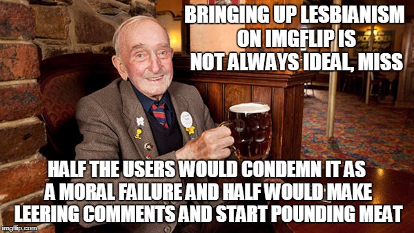 BRINGING UP LESBIANISM ON IMGFLIP IS NOT ALWAYS IDEAL, MISS HALF THE USERS WOULD CONDEMN IT AS A MORAL FAILURE AND HALF WOULD MAKE LEERING C | made w/ Imgflip meme maker