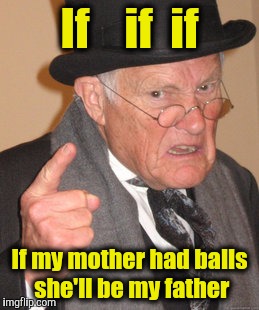 Back In My Day | If    if  if; If my mother had balls she'll be my father | image tagged in memes,back in my day | made w/ Imgflip meme maker