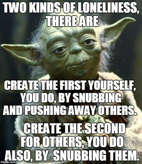 Snubbing and excluding, lol. Can't believe people still do that, so lame, so sad.  | TWO KINDS OF LONELINESS, THERE ARE; CREATE THE FIRST YOURSELF, YOU DO, BY SNUBBING AND PUSHING AWAY OTHERS. CREATE THE SECOND FOR OTHERS, YOU DO ALSO, BY  SNUBBING THEM. | image tagged in memes,star wars yoda | made w/ Imgflip meme maker