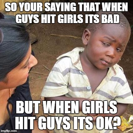 Third World Skeptical Kid Meme | SO YOUR SAYING THAT WHEN GUYS HIT GIRLS ITS BAD; BUT WHEN GIRLS HIT GUYS ITS OK? | image tagged in memes,third world skeptical kid | made w/ Imgflip meme maker