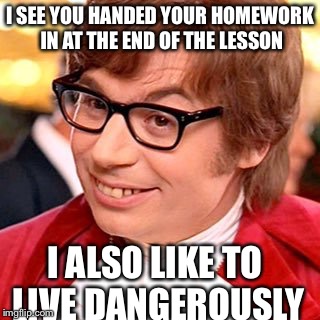 Homework is dangerous | I SEE YOU HANDED YOUR HOMEWORK IN AT THE END OF THE LESSON; I ALSO LIKE TO LIVE DANGEROUSLY | image tagged in mike meyers,i also like to live dangerously | made w/ Imgflip meme maker