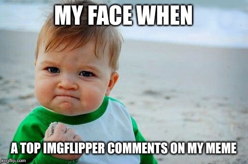 Yes Baby | MY FACE WHEN; A TOP IMGFLIPPER COMMENTS ON MY MEME | image tagged in yes baby | made w/ Imgflip meme maker
