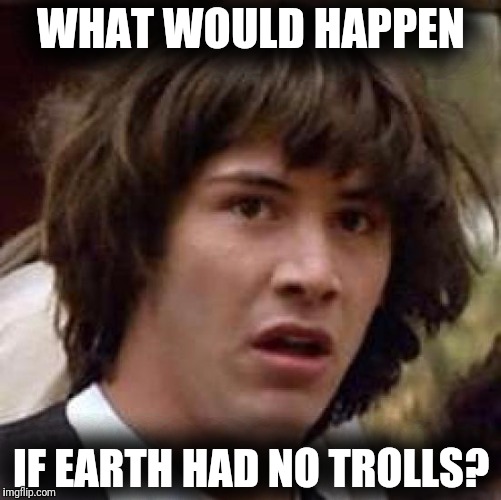 Conspiracy Keanu Meme | WHAT WOULD HAPPEN; IF EARTH HAD NO TROLLS? | image tagged in memes,conspiracy keanu | made w/ Imgflip meme maker
