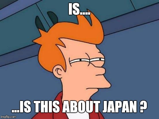 Futurama Fry Meme | IS.... ...IS THIS ABOUT JAPAN ? | image tagged in memes,futurama fry | made w/ Imgflip meme maker