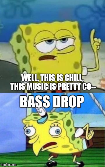 First Time I Heard Dubstep | WELL, THIS IS CHILL, THIS MUSIC IS PRETTY CO--; BASS DROP | image tagged in memes,dubstep,music,spongebob,bass drop | made w/ Imgflip meme maker