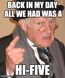 Back In My Day Meme | BACK IN MY DAY ALL WE HAD WAS A HI-FIVE | image tagged in memes,back in my day | made w/ Imgflip meme maker