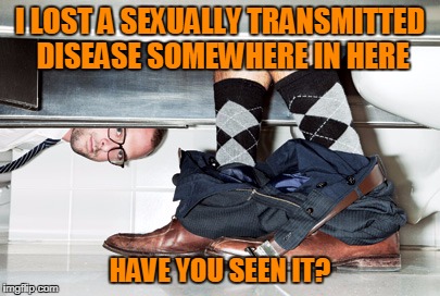 I LOST A SEXUALLY TRANSMITTED DISEASE SOMEWHERE IN HERE HAVE YOU SEEN IT? | made w/ Imgflip meme maker