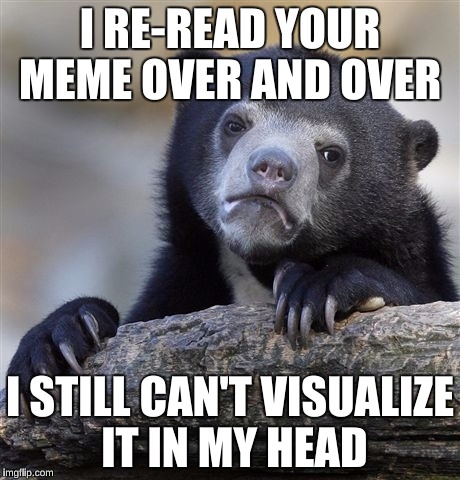 Confession Bear Meme | I RE-READ YOUR MEME OVER AND OVER I STILL CAN'T VISUALIZE IT IN MY HEAD | image tagged in memes,confession bear | made w/ Imgflip meme maker