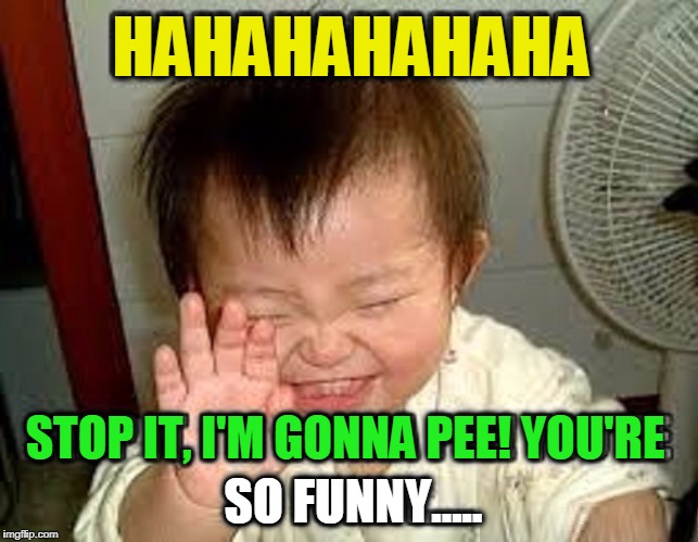 Now, That's REALLY Funny! |  HAHAHAHAHAHA; STOP IT, I'M GONNA PEE! YOU'RE; SO FUNNY..... | image tagged in vince vance,humor,funny memes,ha-ha,asian baby laughing,making someone laugh | made w/ Imgflip meme maker
